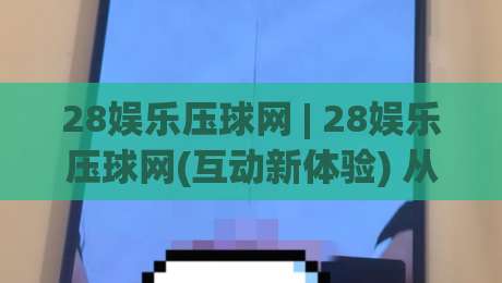 28娱乐压球网 | 28娱乐压球网(互动新体验) 从操作节奏到场景适配的深度拆解【28娱乐压球网】|最全手机信誉投球站分析走地大全早盘文字中文解说