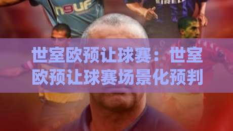 世室欧预让球赛:世室欧预让球赛场景化预判+世室欧预让球赛节奏拆解,看懂强弱对话里的隐藏变量|线上十大最稳下球网直播源不卡顿在线观看初盘全场回放投屏