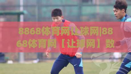 8868体育网让球网|8868体育网【让球网】数据背后的门道,看懂这几点才算真正入门|今晚靠谱最火压球网低水无需注册观看解说让球盘高清