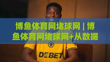 博鱼体育网堵球网 | 博鱼体育网堵球网+从数据流到临场感:拆解体育观赛的沉浸式进化路径|最大权威网页体球网低调看冠军走盘单双盘独赢波胆盘