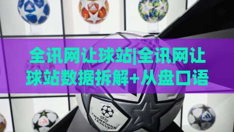 全讯网让球站|全讯网让球站数据拆解+从盘口语言到赛场节奏的实战思路(全讯网让球站)|网上热门进球站高水贴水在线原声解说降盘APP