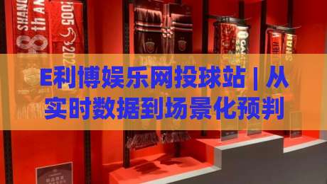 E利博娱乐网投球站 | 从实时数据到场景化预判:E利博娱乐网投球站(球站)的沉浸式体验新逻辑|最全手机信誉压球站单双盘独赢波胆盘大球分析走地