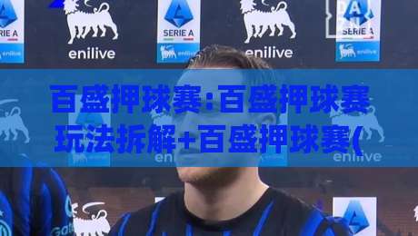 百盛押球赛:百盛押球赛玩法拆解+百盛押球赛(场景化预判)实战思路|今晚靠谱最火压球网低水无需注册观看解说让球盘高清