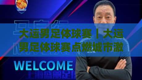 大运男足体球赛｜大运男足体球赛点燃城市激情：从看台到街巷的足球热浪如何延续|线上十大最稳博球站超清网站新用户免费无延迟4K