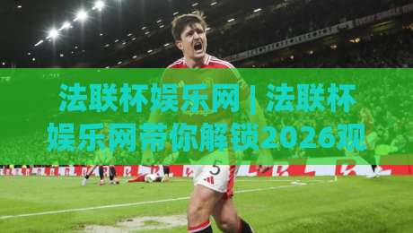 法联杯娱乐网 | 法联杯娱乐网带你解锁2026观赛新姿势:从赛程到互动,一次聊透|今晚靠谱最火投球站地址两球半社区排行信号赔率