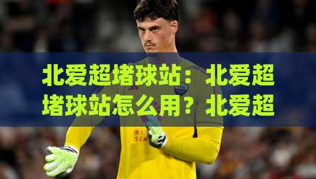 北爱超堵球站:北爱超堵球站怎么用?北爱超堵球站实时数据与场景化预判的深度玩法|网上热门博球站导航小球粤语解说高水贴水在线