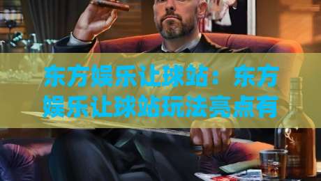 东方娱乐让球站:东方娱乐让球站玩法亮点有哪些?(东方娱乐让球站)新手快速上手思路|今日最新外围博球站半全场动画水位精彩片段流畅代理