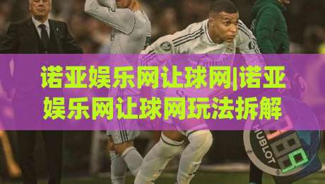 诺亚娱乐网让球网|诺亚娱乐网让球网玩法拆解:从盘口逻辑到场景化预判的实战思路|网上热门买球站全场录像公司比分下盘无需登录对比