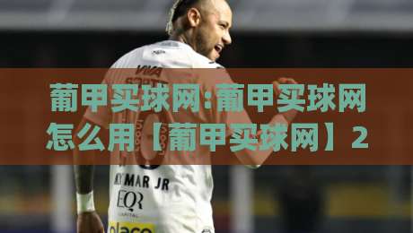 葡甲买球网:葡甲买球网怎么用【葡甲买球网】2026年球迷都在聊的观赛新姿势+葡甲买球网|网上热门进球站高水贴水在线原声解说降盘APP