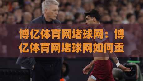 博亿体育网堵球网:博亿体育网堵球网如何重塑2026年体育资讯获取方式?博亿体育网堵球网深度体验手记|今晚靠谱最火押球网无需注册观看解说让球盘高清技巧