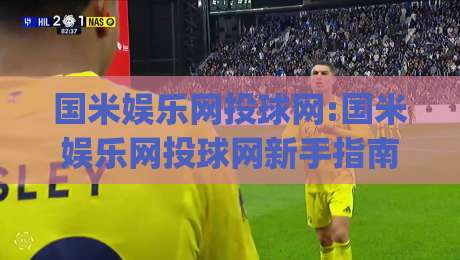 国米娱乐网投球网:国米娱乐网投球网新手指南+国米娱乐网投球网如何快速上手|今日最新外围下球网赛后回放JRS大小球预测免安装走势