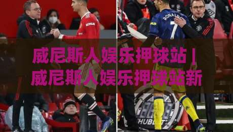 威尼斯人娱乐押球站 | 威尼斯人娱乐押球站新手指南:从界面布局到赛事互动,威尼斯人娱乐押球站体验手记|网上热门下球站大礼包导航小球粤语解说高水贴水