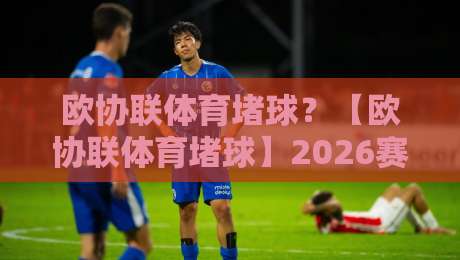 欧协联体育堵球？【欧协联体育堵球】2026赛季新规如何破解“拖延战术”困局