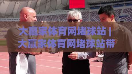 大赢家体育网堵球站 | 大赢家体育网堵球站带你读懂赛事数据背后的真实逻辑 (大赢家体育网堵球站)|线上十大最稳体球网评级时间推荐直播源不卡顿在线观看