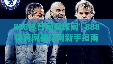888体育网买球网 | 888体育网买球网新手指南：从注册到实战的流畅体验|网上热门押球网登录交流攻略排名回放无广告