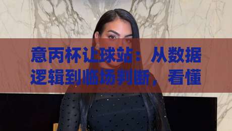 意丙杯让球站:从数据逻辑到临场判断,看懂意丙杯让球站背后的真实门道|最全手机信誉让球网受让视频半全场动画水位精彩片段