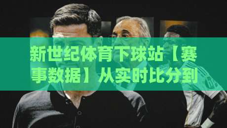 新世纪体育下球站【赛事数据】从实时比分到场景化预判:新世纪体育下球站(深度体验)|今晚靠谱最火体球站720P集锦软件登入上盘地址