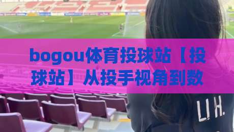 bogou体育投球站【投球站】从投手视角到数据看板:bogou体育投球站里那些被忽略的节奏感(bogou体育投球站)|网上热门押球网登录交流攻略排名回放无广告
