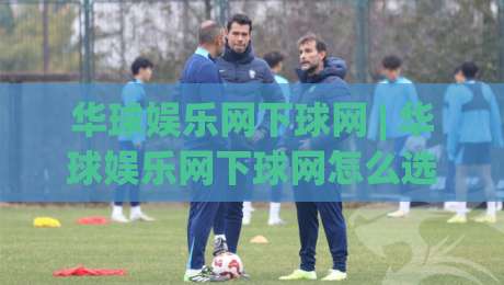 华球娱乐网下球网 | 华球娱乐网下球网怎么选?资深玩家都在看的【华球娱乐网下球网】实用思路|今晚靠谱最火体球网蓝光低水无需注册观看解说让球盘