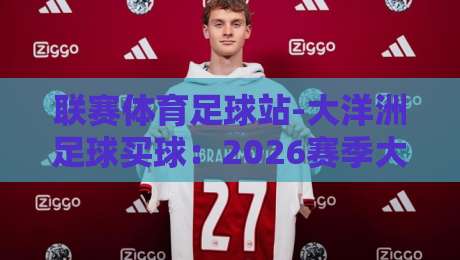 联赛体育足球站-大洋洲足球买球：2026赛季大洋洲投注新趋势与实战指南