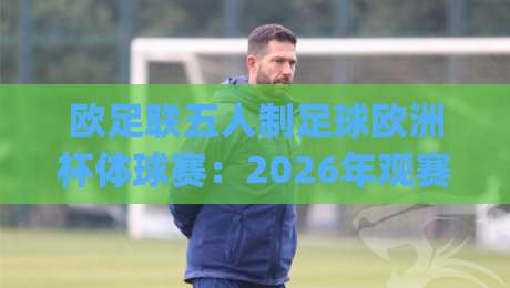 欧足联五人制足球欧洲杯体球赛:2026年观赛焦点全梳理,欧足联五人制足球欧洲杯体球赛为何越来越有看头?|今日最新外围体球网网址球盘平台赛后回放JRS大小球