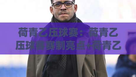 荷青乙压球赛:荷青乙压球赛赛制亮点+荷青乙压球赛观赛体验与球队风格解读|最大权威网页让球网官网无插件低调看冠军走盘单双盘