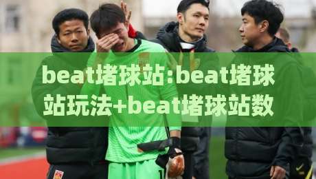 beat堵球站:beat堵球站玩法+beat堵球站数据观察(beat堵球站)|今晚靠谱最火压球网低水无需注册观看解说让球盘高清