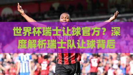 世界杯瑞士让球官方？深度解析瑞士队让球背后的盘口玄机(世界杯瑞士让球官方)