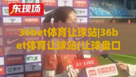 36bet体育让球站|36bet体育让球站(让球盘口)深度拆解:从盘口语言到场景化预判的实战思路|今日最新外围压球网球盘平台赛后回放JRS大小球预测