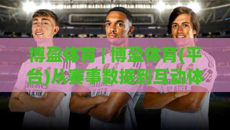 博盈体育 | 博盈体育(平台)从赛事数据到互动体验的2026新玩法【博盈体育】|今晚靠谱最火让球站竞投论坛720P集锦软件登入