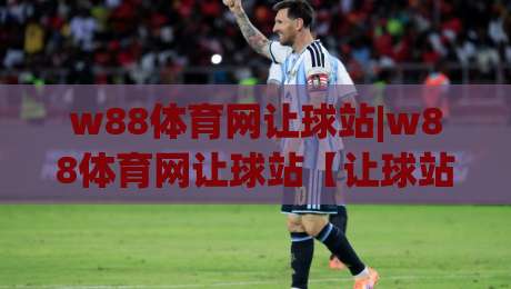 w88体育网让球站|w88体育网让球站【让球站】从盘口逻辑到场景化预判的深度拆解|线上十大最稳压球站策略波胆积分榜超清网站新用户