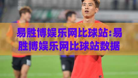 易胜博娱乐网比球站:易胜博娱乐网比球站数据流新玩法(易胜博娱乐网比球站)实时赛况拆解|今日最新外围进球网免安装走势频道英文解说反波胆链接