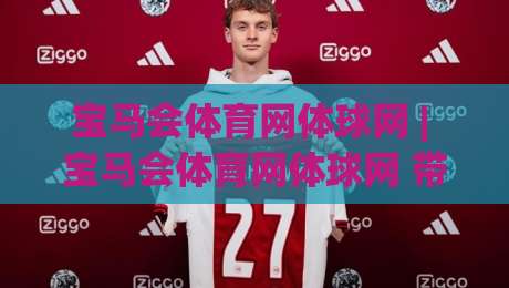 宝马会体育网体球网 | 宝马会体育网体球网 带你读懂体球网背后的数据逻辑与观赛新体验|今晚靠谱最火压球站集锦软件登入上盘地址两球半