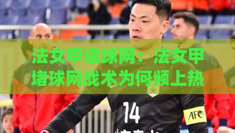 法女甲堵球网:法女甲堵球网战术为何频上热搜?拆解女足赛场上的防守新潮流|最全手机信誉让球网受让视频半全场动画水位精彩片段