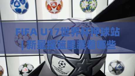 FIFA U17世界杯押球站 | 新星摇篮里藏着哪些被忽略的观赛门道?(FIFA U17世界杯押球站)|最大权威网页压球站中文解说直播指南蓝光低水无需注册