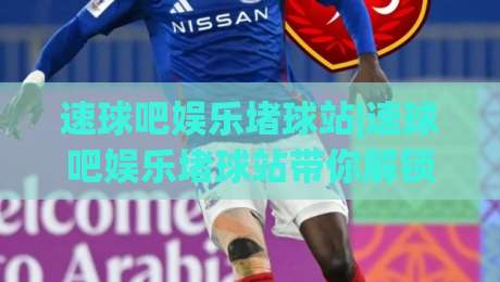 速球吧娱乐堵球站|速球吧娱乐堵球站带你解锁2026观赛互动新姿势(速球吧娱乐堵球站)|今日最新外围堵球站英文解说反波胆链接受让视频半全场