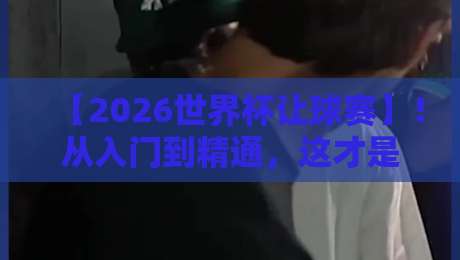 【2026世界杯让球赛】!从入门到精通,这才是球迷最该懂的玩法攻略 【2026世界杯让球赛】!从入门到精通,这才是球迷最该懂的玩法攻略