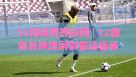 12博体育押球网 | 12博体育押球网带你读懂赛事数据背后的真实逻辑 (12博体育押球网)|今晚靠谱最火进球站社区排行信号赔率升盘在线看