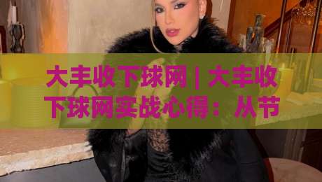 大丰收下球网 | 大丰收下球网实战心得：从节奏把控到场景化预判的进阶思路|线上十大最稳买球网赔率升盘在线看评级时间推荐