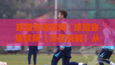 球盟会堵球网 | 球盟会堵球网【深度拆解】从数据流到体验闭环，它凭什么让老玩家反复回访？|最大权威网页比球网大球分析走地大全早盘文字