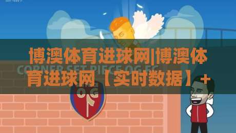 博澳体育进球网|博澳体育进球网【实时数据】+球迷社区新玩法,博澳体育进球网带你读懂赛场节奏|网上热门让球站公司比分下盘无需登录对比大礼包