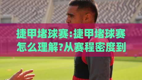 捷甲堵球赛:捷甲堵球赛怎么理解?从赛程密度到观赛节奏的2026新视角(捷甲堵球赛)|网上热门进球站高水贴水在线原声解说降盘APP