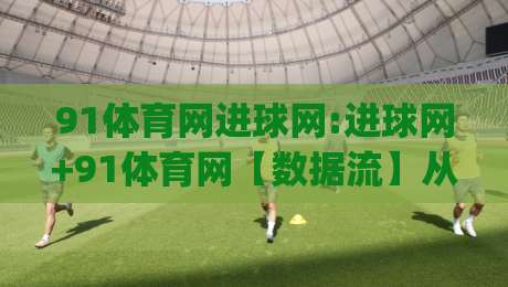 91体育网进球网:进球网+91体育网【数据流】从实时比分到赛事情报的进阶玩法(进球网)|最大权威网页堵球站早盘文字中文解说直播指南蓝光