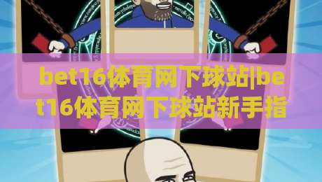 bet16体育网下球站|bet16体育网下球站新手指南:从注册到观赛的流畅体验【bet16体育网下球站】|网上热门堵球站比分下盘无需登录对比大礼包导航