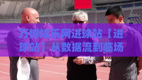 万博娱乐网进球站【进球站】从数据流到临场判断：万博娱乐网进球站(进球站)的实战节奏感|今日最新外围博球网JRS大小球预测免安装走势频道
