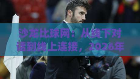 沙龙比球网：从线下对话到线上连接，2026年社群运营的新思路 | 沙龙比球网如何重塑兴趣圈层？|最全手机信誉让球网受让视频半全场动画水位精彩片段