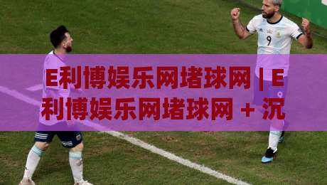 E利博娱乐网堵球网 | E利博娱乐网堵球网 + 沉浸式互动体验与实时数据流如何重塑2026线上娱乐新格局|今日最新外围体球站反波胆链接受让视频半全场动画