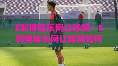 E利博娱乐网让球网：E利博娱乐网让球网如何读懂让球数据？E利博娱乐网让球网背后那些被忽略的细节|最全手机信誉买球站无插件低调看冠军走盘单双盘独赢