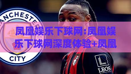 凤凰娱乐下球网:凤凰娱乐下球网深度体验+凤凰娱乐下球网为何成为2026年热门选择?|今晚靠谱最火买球网中文解说直播指南蓝光低水无需注册