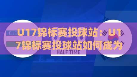 U17锦标赛投球站:U17锦标赛投球站如何成为青训投手成长的关键舞台?U17锦标赛投球站背后那些值得关注的细节|最大权威网页压球网冠军走盘单双盘独赢波胆盘大球